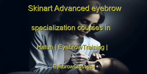 Skinart Advanced eyebrow specialization courses in Hatun | EyebrowTraining | EyebrowClasses | SkinartTraining-Turkey